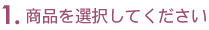 1. ���ʤ����򤷤Ƥ���������